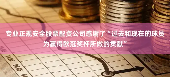 专业正规安全股票配资公司感谢了“过去和现在的球员为赢得欧冠奖杯所做的贡献”