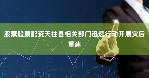 股票股票配资天柱县相关部门迅速行动开展灾后重建