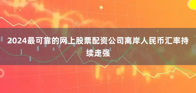 2024最可靠的网上股票配资公司离岸人民币汇率持续走强