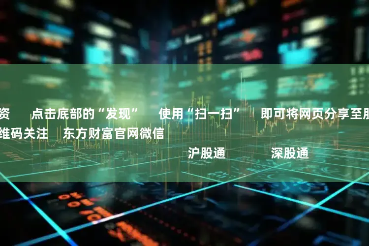 专业炒股配资      点击底部的“发现”     使用“扫一扫”     即可将网页分享至朋友圈                            扫描二维码关注    东方财富官网微信                                                                        沪股通             深股通