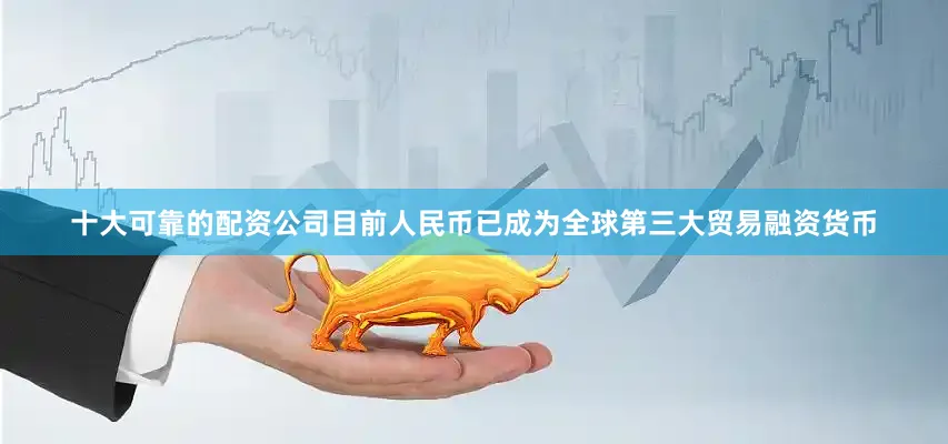十大可靠的配资公司　　目前人民币已成为全球第三大贸易融资货币
