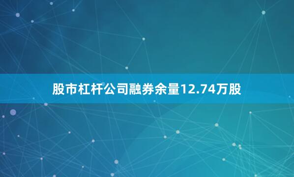 股市杠杆公司融券余量12.74万股