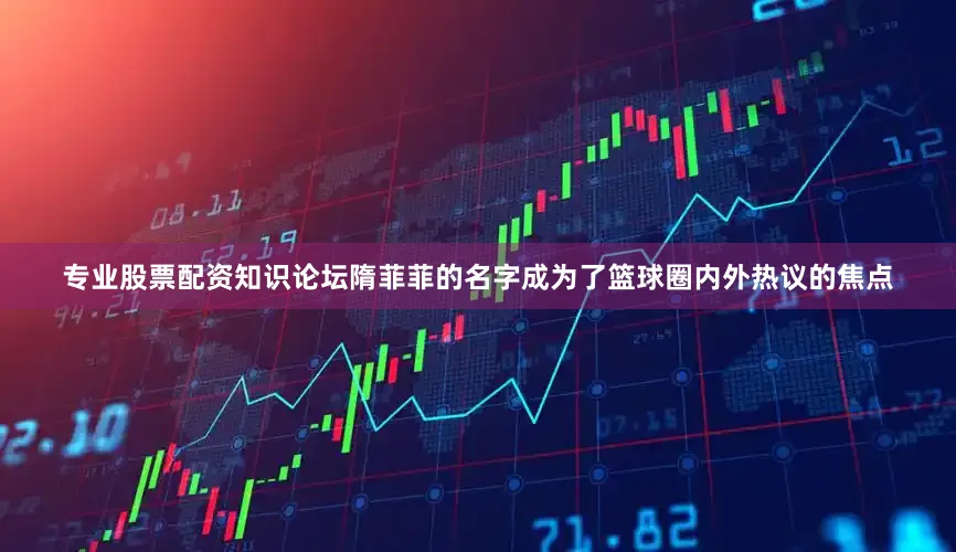 专业股票配资知识论坛隋菲菲的名字成为了篮球圈内外热议的焦点