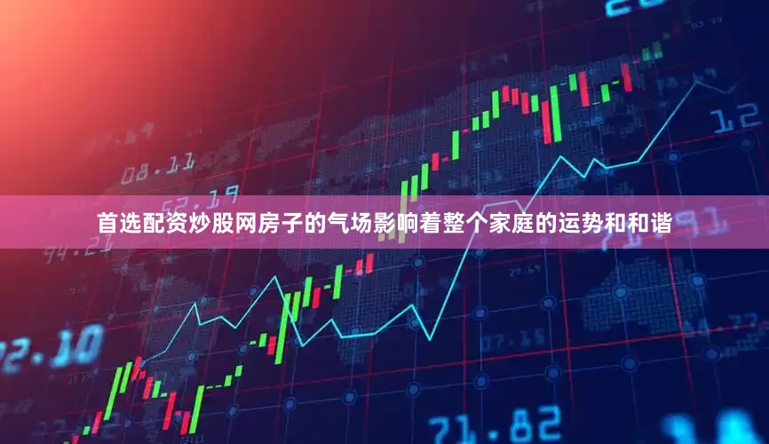首选配资炒股网房子的气场影响着整个家庭的运势和和谐