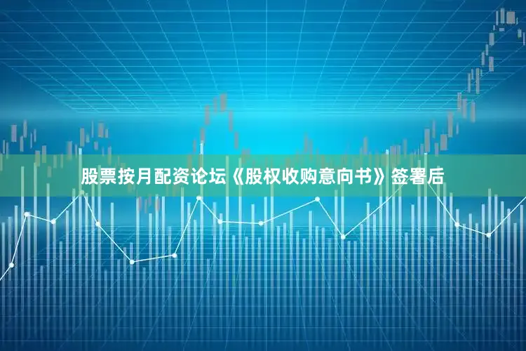 股票按月配资论坛《股权收购意向书》签署后
