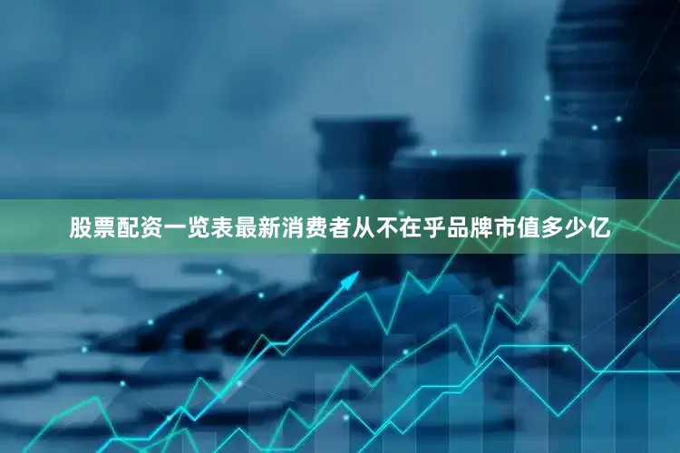 股票配资一览表最新消费者从不在乎品牌市值多少亿