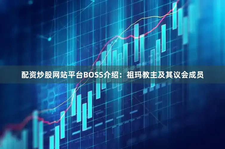 配资炒股网站平台BOSS介绍：祖玛教主及其议会成员