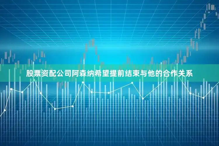 股票资配公司阿森纳希望提前结束与他的合作关系