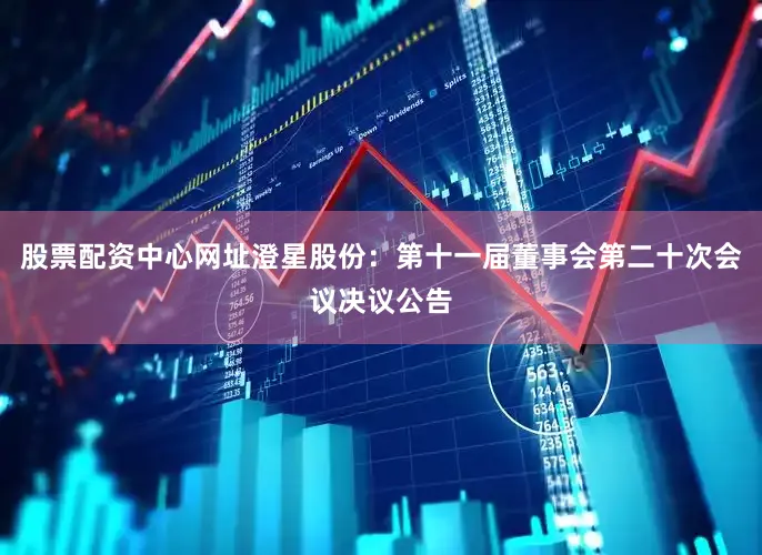 股票配资中心网址澄星股份：第十一届董事会第二十次会议决议公告