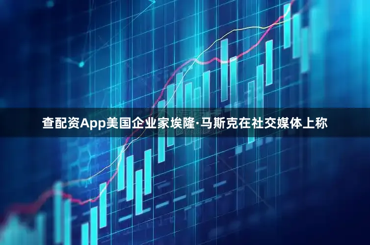 查配资App美国企业家埃隆·马斯克在社交媒体上称