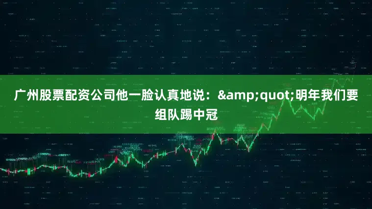 广州股票配资公司他一脸认真地说：&quot;明年我们要组队踢中冠