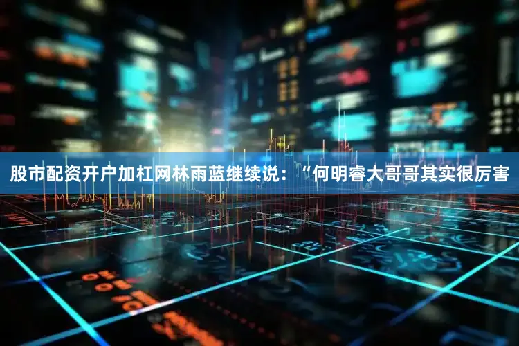 股市配资开户加杠网林雨蓝继续说：“何明睿大哥哥其实很厉害