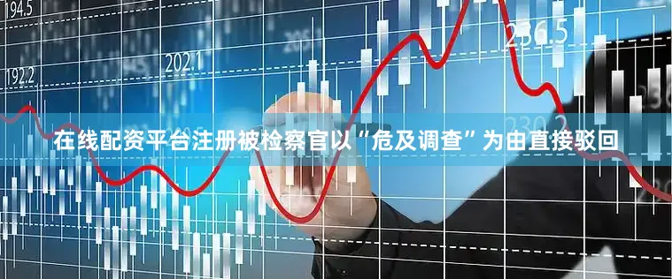 在线配资平台注册被检察官以“危及调查”为由直接驳回