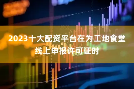 2023十大配资平台在为工地食堂线上申报许可证时