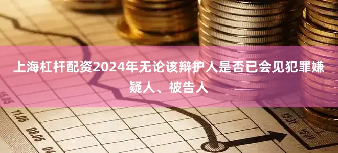 上海杠杆配资2024年无论该辩护人是否已会见犯罪嫌疑人、被告人