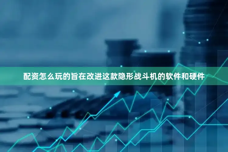配资怎么玩的旨在改进这款隐形战斗机的软件和硬件