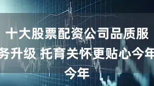 十大股票配资公司品质服务升级 托育关怀更贴心今年