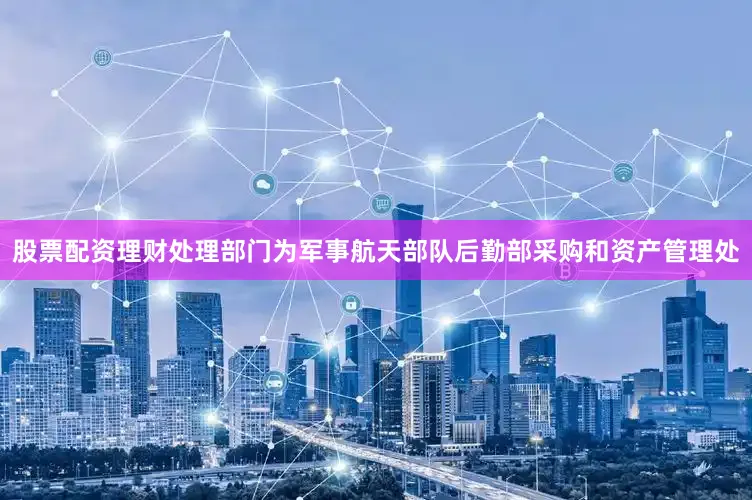 股票配资理财处理部门为军事航天部队后勤部采购和资产管理处