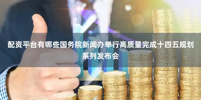 配资平台有哪些国务院新闻办举行高质量完成十四五规划系列发布会