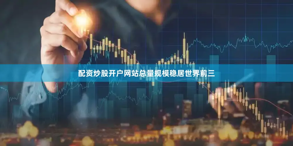配资炒股开户网站总量规模稳居世界前三