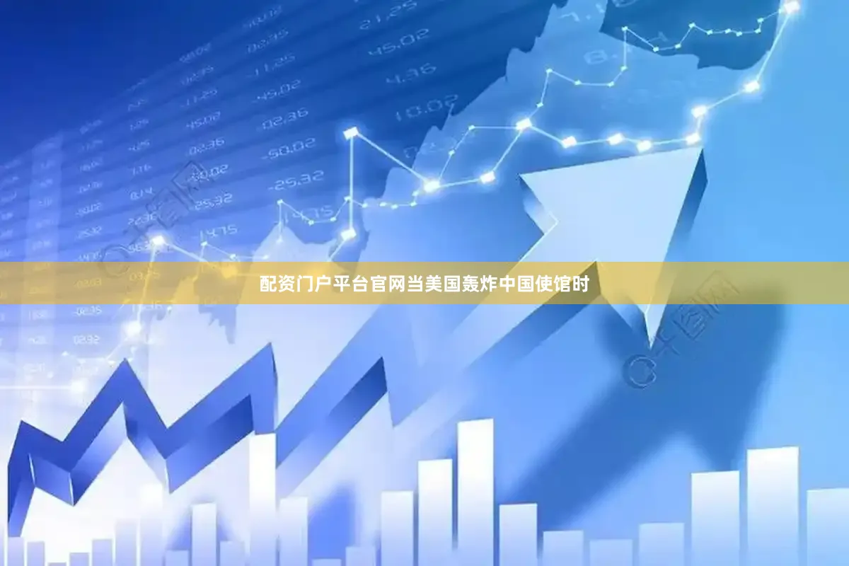 配资门户平台官网当美国轰炸中国使馆时