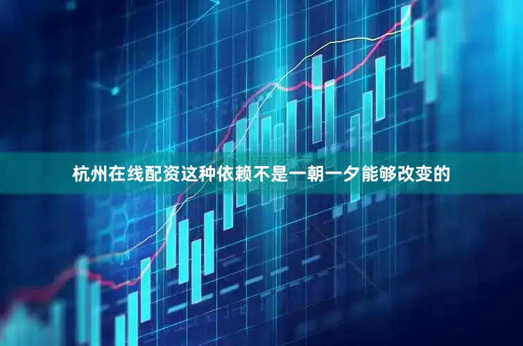 杭州在线配资这种依赖不是一朝一夕能够改变的