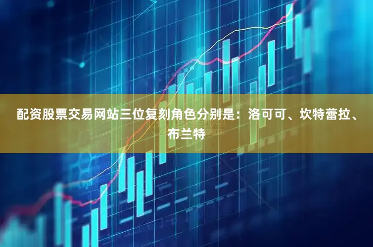 配资股票交易网站三位复刻角色分别是：洛可可、坎特蕾拉、布兰特