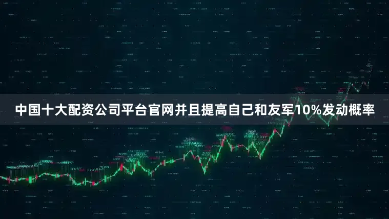 中国十大配资公司平台官网并且提高自己和友军10%发动概率