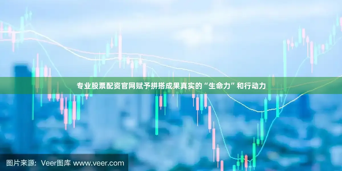 专业股票配资官网赋予拼搭成果真实的“生命力”和行动力