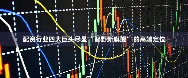 配资行业四大巨头尽显 “智野新旗舰” 的高端定位