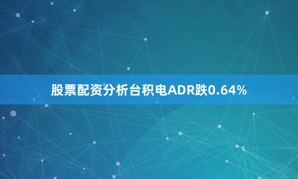 股票配资分析台积电ADR跌0.64%