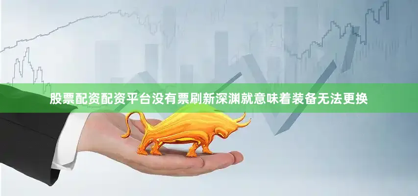 股票配资配资平台没有票刷新深渊就意味着装备无法更换
