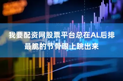 我要配资网股票平台总在AL后排最脆的节骨眼上跳出来