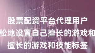 股票配资平台代理用户可以很轻松地设置自己擅长的游戏和技能标签