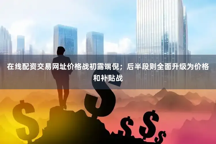 在线配资交易网址价格战初露端倪；后半段则全面升级为价格和补贴战