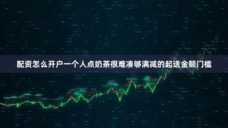 配资怎么开户一个人点奶茶很难凑够满减的起送金额门槛