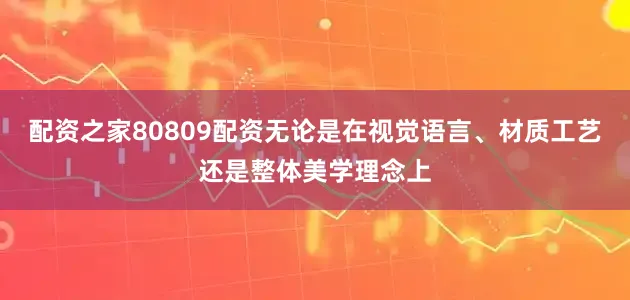 配资之家80809配资无论是在视觉语言、材质工艺还是整体美学理念上