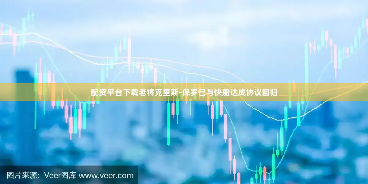配资平台下载老将克里斯-保罗已与快船达成协议回归