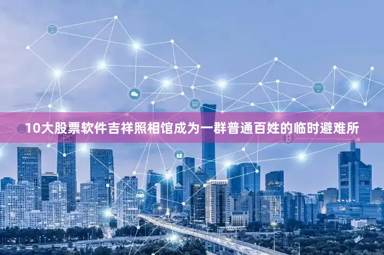 10大股票软件吉祥照相馆成为一群普通百姓的临时避难所