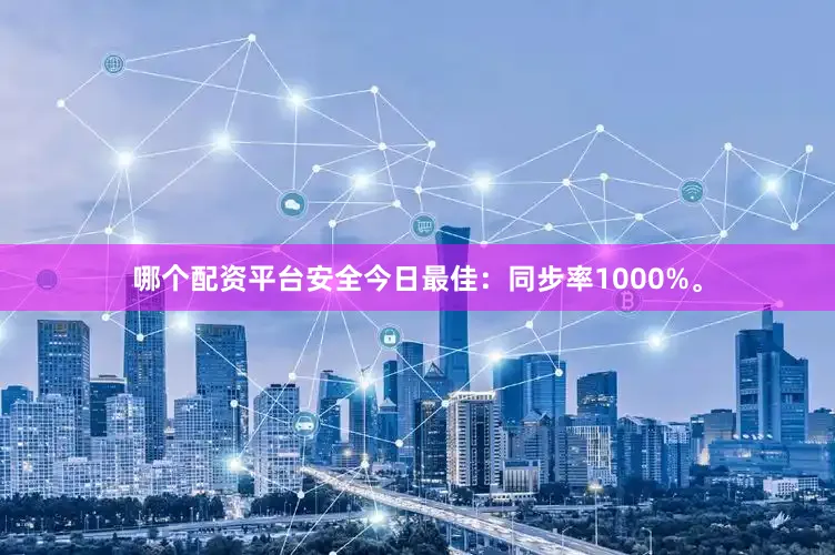 哪个配资平台安全今日最佳：同步率1000%。