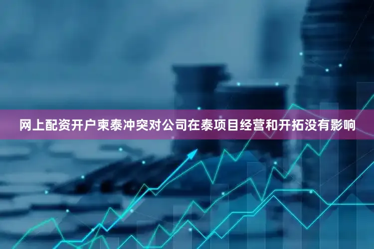 网上配资开户柬泰冲突对公司在泰项目经营和开拓没有影响