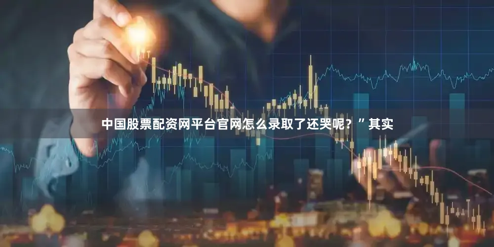 中国股票配资网平台官网怎么录取了还哭呢？”其实