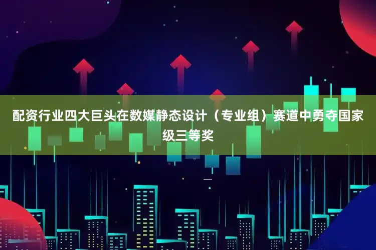 配资行业四大巨头在数媒静态设计（专业组）赛道中勇夺国家级三等奖