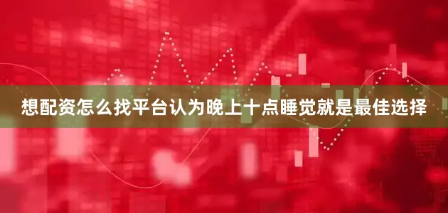 想配资怎么找平台认为晚上十点睡觉就是最佳选择