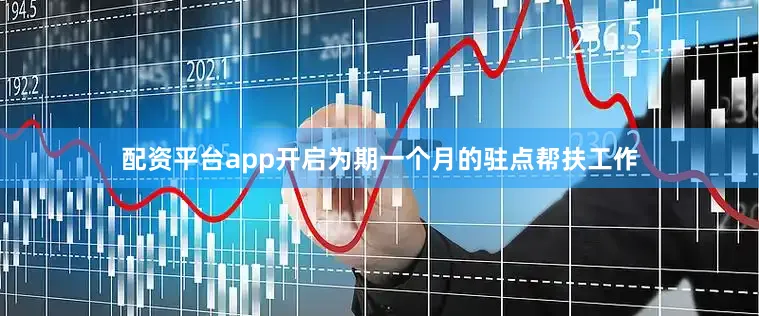 配资平台app开启为期一个月的驻点帮扶工作
