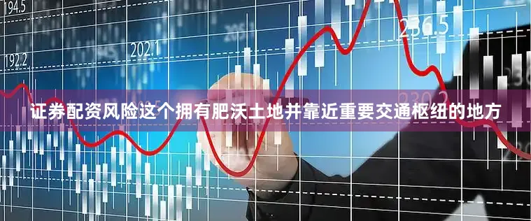 证券配资风险这个拥有肥沃土地并靠近重要交通枢纽的地方