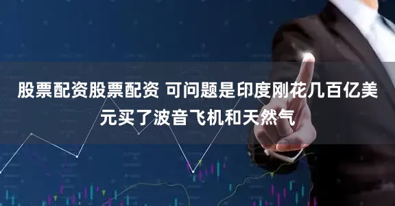 股票配资股票配资 可问题是印度刚花几百亿美元买了波音飞机和天然气