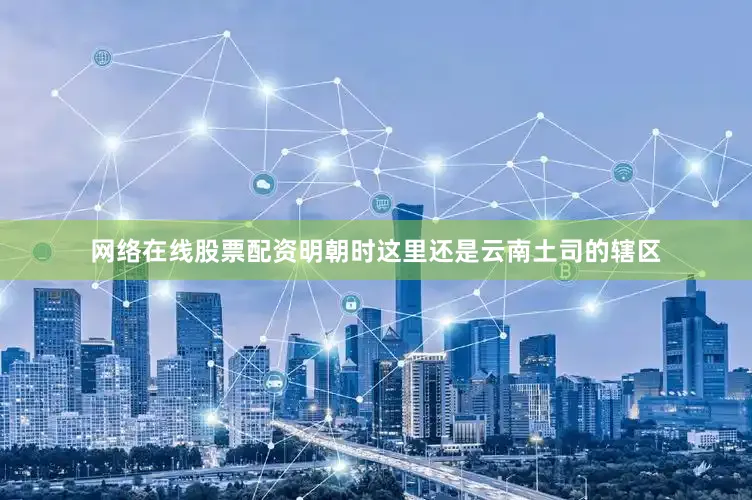 网络在线股票配资明朝时这里还是云南土司的辖区