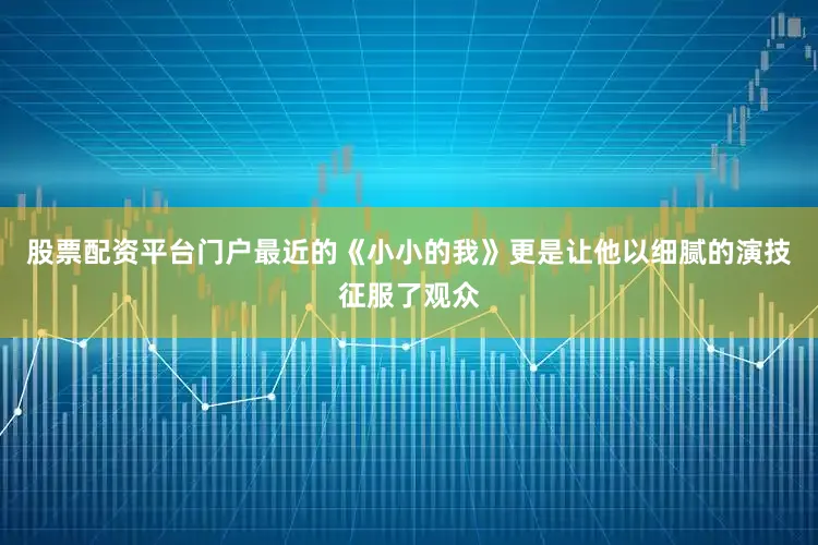 股票配资平台门户最近的《小小的我》更是让他以细腻的演技征服了观众