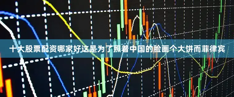 十大股票配资哪家好这是为了照着中国的脸画个大饼而菲律宾